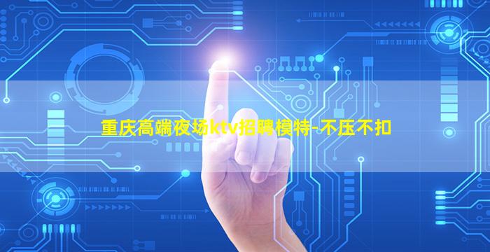 重庆高端夜场ktv招聘模特-不压不扣